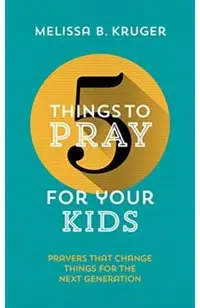 5 Things to Pray for Your Kids: Prayers That Change Things for the Next Generation