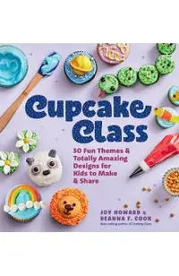Cupcake Class: 50 Fun Themes & Totally Amazing Designs for Kids to Make & Share