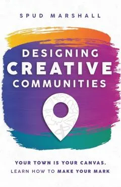 Designing Creative Communities: Your Town Is Your Canvas. Learn How To Make Your Mark