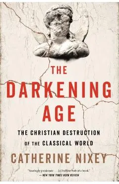 The Darkening Age: The Christian Destruction of the Classical World