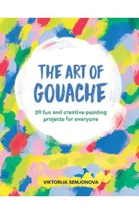 The Art of Gouache: 20 Fun and Creative Painting Projects for Everyone