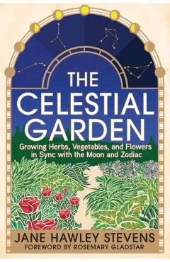 The Celestial Garden: Growing Herbs, Vegetables, and Flowers in Sync with the Moon and Zodiac