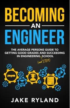 Becoming an Engineer: The Average Person's Guide to Getting Good Grades and Succeeding in Engineering and STEM School