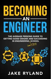 Becoming an Engineer: The Average Person's Guide to Getting Good Grades and Succeeding in Engineering and STEM School