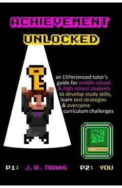 Achievement Unlocked: An Experienced Tutor's Guide: For Middle School and High School Students to Develop Study Skills, Learn Test Strategie