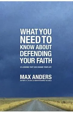 What You Need to Know about Defending Your Faith: 12 Lessons That Can Change Your Life