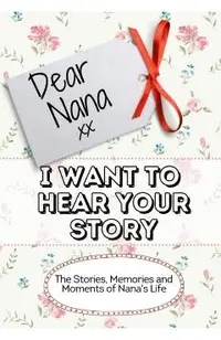 Dear Nana, I Want To Hear Your Story: The Stories, Memories and Moments of Nana's Life