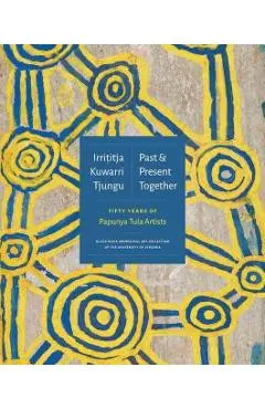 Irrititja Kuwarri Tjungu (Past and Present Together): Fifty Years of Papunya Tula Artists