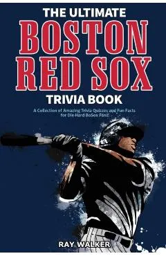 The Ultimate Boston Red Sox Trivia Book: A Collection of Amazing Trivia Quizzes and Fun Facts for Die-Hard BoSox Fans!