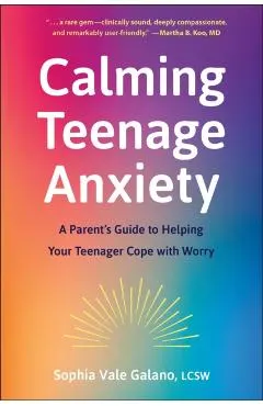 Calming Teenage Anxiety: A Parent's Guide to Helping Your Teenager Cope with Worry