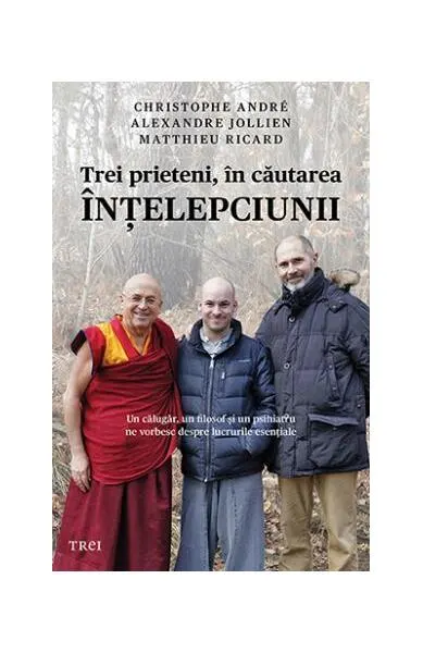 Trei prieteni, în căutarea înţelepciunii. Un călugăr, un filosof şi un psihiatru ne vorbesc despre lucrurile esenţiale - Paperback brosat - Christophe André, Matthieu Ricard, Alexandre Jollien