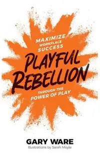 Playful Rebellion: Maximize Workplace Success Through The Power of Play