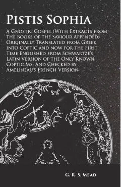 Pistis Sophia - A Gnostic Gospel (With Extracts from the Books of the Saviour Appended): Originally Translated from Greek into Coptic and now for the