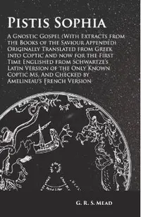 Pistis Sophia - A Gnostic Gospel (With Extracts from the Books of the Saviour Appended): Originally Translated from Greek into Coptic and now for the