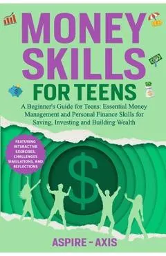 Money Skills for Teens: A Beginner's Guide for Teens: Essential Money Management and Personal Finance Skills for Saving, Investing and Building Wealth