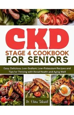 CKD Stage 4 Cookbook for Seniors: Easy, Delicious, Low-Sodium, Low-Potassium Recipes and Tips for Thriving with Renal Health and Aging Well