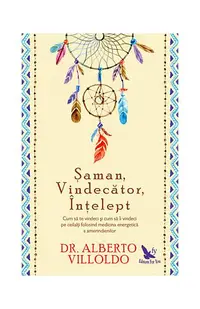 Şaman, Vindecător, Înţelept. Cum să te vindeci şi cum să îi vindeci pe ceilalţi, folosind medicina energetică a amerindienilor - Paperback brosat - Alberto Villoldo