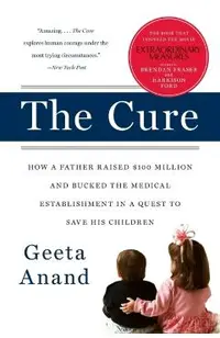 The Cure: How a Father Raised $100 Million--And Bucked the Medical Establishment--In a Quest to Save His Children
