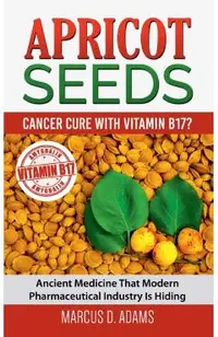 Apricot Seeds - Cancer Cure with Vitamin B17?: Ancient Medicine That Modern Pharmaceutical Industry Is Hiding