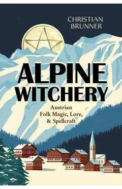 Alpine Witchery: Austrian Folk Magic, Lore, & Spellcraft