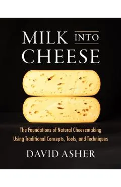 Milk Into Cheese: The Foundations of Natural Cheesemaking Using Traditional Concepts, Tools, and Techniques