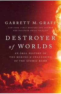Destroyer of Worlds: An Oral History of the Making and Unleashing of the Atomic Bomb