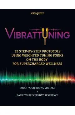 Vibrattuning: Boost Your Body's Voltage & Raise Your Everyday Resilience: 12 Step-By-Step Protocols Using Weighted Tuning Forks on t