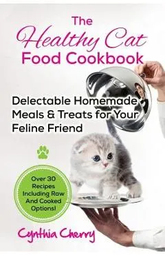 The Healthy Cat Food Cookbook: Delectable Homemade Meals & Treats for Your Feline Friend. Over 30 Recipes Including Raw And Cooked Options!