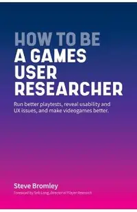 How To Be A Games User Researcher: Run better playtests, reveal usability and UX issues, and make videogames better