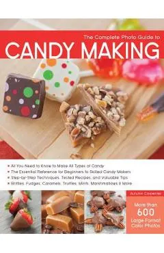 The Complete Photo Guide to Candy Making: All You Need to Know to Make All Types of Candy - The Essential Reference for Beginners to Skilled Candy Mak