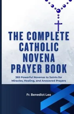 The Complete Catholic Novena Prayer Book: 365 Powerful Novenas to Saints for Miracles, Healing, and Answered Prayers