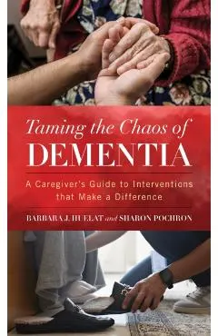 Taming the Chaos of Dementia: A Caregiver's Guide to Interventions That Make a Difference