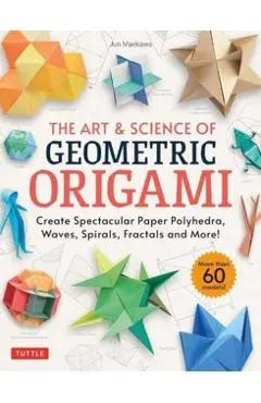 The Art & Science of Geometric Origami: Create Spectacular Paper Polyhedra, Waves, Spirals, Fractals and More! (More Than 60 Models!)