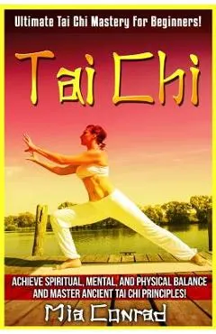 Tai Chi: Ultimate Tai Chi Mastery For Beginners! Achieve Spiritual, Mental, And Physical Balance And Master Ancient Tai Chi Pri