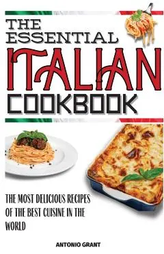 The Essential Italian Cookbook: The Most Delicious Recipes Of The Best Cuisine In The World