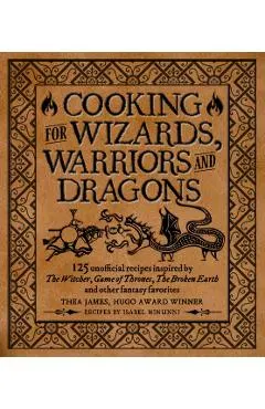 Cooking for Wizards, Warriors and Dragons: 125 Unofficial Recipes Inspired by the Witcher, Game of Thrones, the Broken Earth and Other Fantasy Favorit
