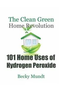 101 Home Uses of Hydrogen Peroxide: The Clean Green Home Revolution