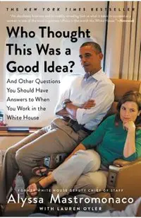 Who Thought This Was a Good Idea?: And Other Questions You Should Have Answers to When You Work in the White House