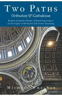 Two Paths: Orthodoxy & Catholicism: Rome's Claims of Papal Supremacy in the Light of Orthodox Christian Teaching