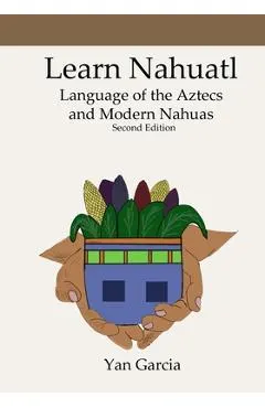 Learn Nahuatl, Language of the Aztecs and Modern Nahuas: Second Edition