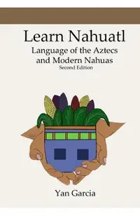 Learn Nahuatl, Language of the Aztecs and Modern Nahuas: Second Edition