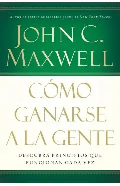 C�mo Ganarse a la Gente: Descubra Los Principios Que Siempre Funcionan Con Las Personas