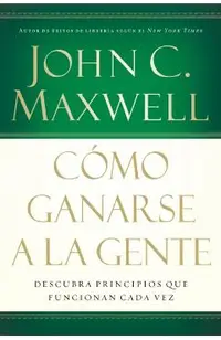 C�mo Ganarse a la Gente: Descubra Los Principios Que Siempre Funcionan Con Las Personas