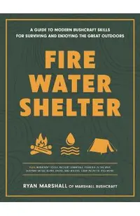 Fire, Water, Shelter: A Guide to Modern Bushcraft Skills for Surviving and Enjoying the Great Outdoors