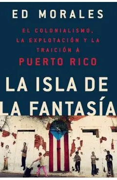 La Isla de la Fantasia: El Colonialismo, La Explotacion Y La Traicion a Puerto Rico = Fantasy Island - Ed Morales