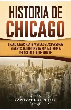 Historia de Chicago: Una Guía Fascinante Acerca de las Personas y Eventos que Determinaron la Historia de la Ciudad de los Vientos