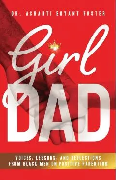 Girl Dad: Voices, Lessons, and Reflections from Black Men on Positive Parenting