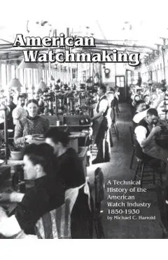 American Watchmaking: A Technical History of the American Watch Industry, 1850-1930