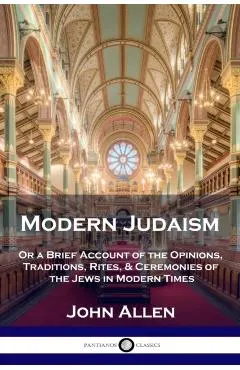 Modern Judaism: Or a Brief Account of the Opinions, Traditions, Rites, & Ceremonies of the Jews in Modern Times
