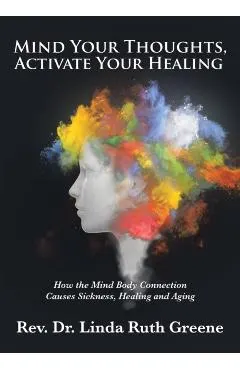 Mind Your Thoughts, Activate Your Healing: How the Mind Body Connection Causes Sickness, Healing and Aging